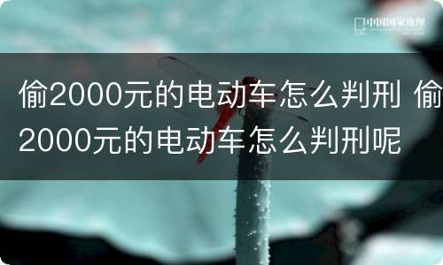 偷2000元的电动车怎么判刑 偷2000元的电动车怎么判刑呢