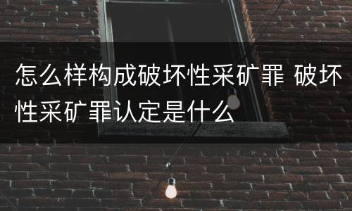 怎么样构成破坏性采矿罪 破坏性采矿罪认定是什么