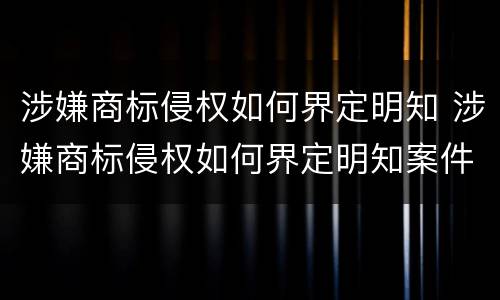 涉嫌商标侵权如何界定明知 涉嫌商标侵权如何界定明知案件