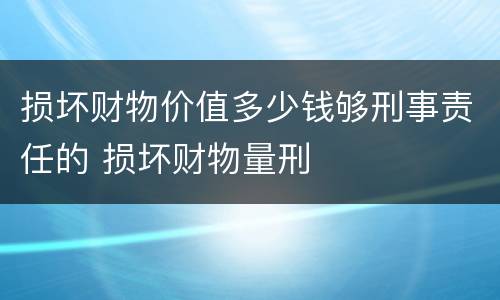 损坏财物价值多少钱够刑事责任的 损坏财物量刑