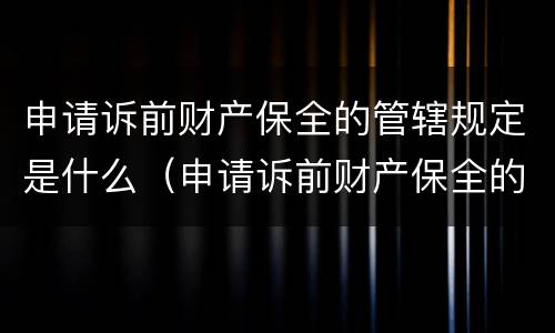 申请诉前财产保全的管辖规定是什么（申请诉前财产保全的管辖规定是什么意思）