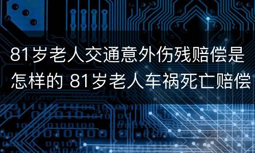 81岁老人交通意外伤残赔偿是怎样的 81岁老人车祸死亡赔偿