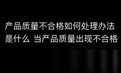 产品质量不合格如何处理办法是什么 当产品质量出现不合格时会产生哪些后果?