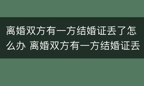 离婚双方有一方结婚证丢了怎么办 离婚双方有一方结婚证丢了怎么办呢