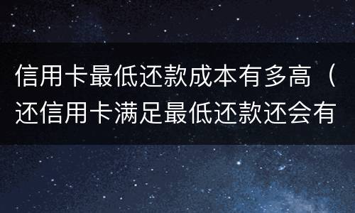 信用卡最低还款成本有多高（还信用卡满足最低还款还会有手续费吗）