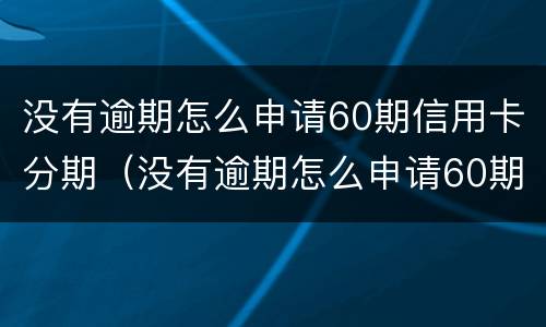 没有逾期怎么申请60期信用卡分期（没有逾期怎么申请60期信用卡分期还款）