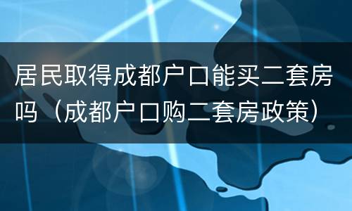 居民取得成都户口能买二套房吗（成都户口购二套房政策）