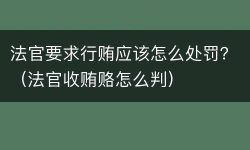 法官要求行贿应该怎么处罚？（法官收贿赂怎么判）