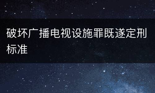 破坏广播电视设施罪既遂定刑标准