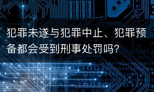 犯罪未遂与犯罪中止、犯罪预备都会受到刑事处罚吗？