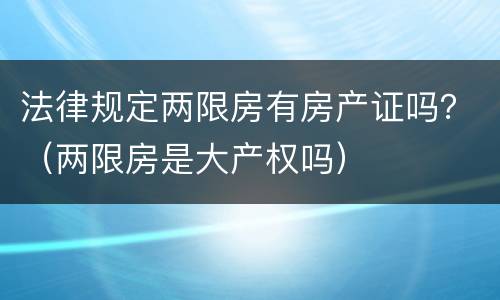 法律规定两限房有房产证吗？（两限房是大产权吗）