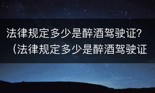 法律规定多少是醉酒驾驶证？（法律规定多少是醉酒驾驶证的标准）