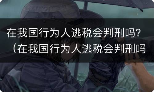 在我国行为人逃税会判刑吗？（在我国行为人逃税会判刑吗为什么）