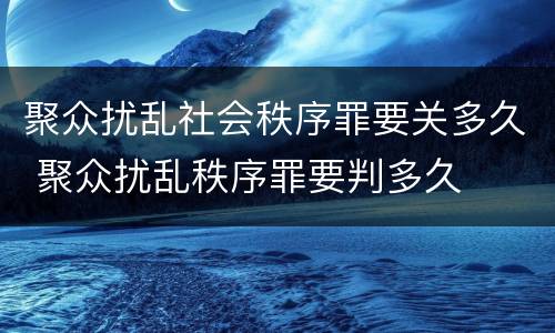 聚众扰乱社会秩序罪要关多久 聚众扰乱秩序罪要判多久