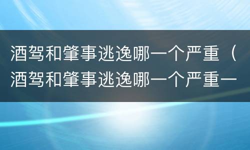 酒驾和肇事逃逸哪一个严重（酒驾和肇事逃逸哪一个严重一点）