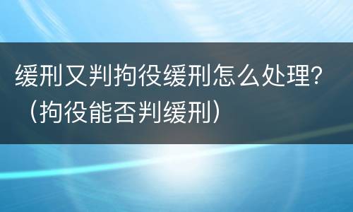 缓刑又判拘役缓刑怎么处理？（拘役能否判缓刑）