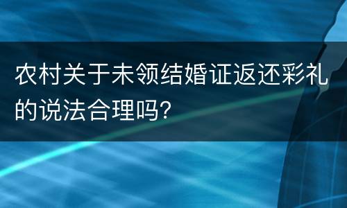 农村关于未领结婚证返还彩礼的说法合理吗？