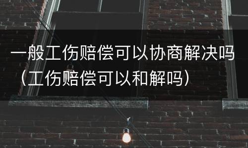 一般工伤赔偿可以协商解决吗（工伤赔偿可以和解吗）