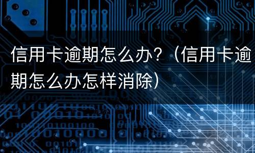 信用卡逾期怎么办?（信用卡逾期怎么办怎样消除）