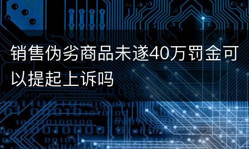 销售伪劣商品未遂40万罚金可以提起上诉吗