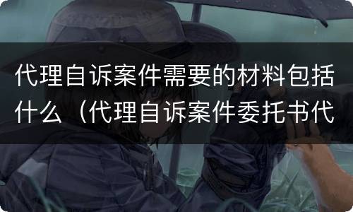 代理自诉案件需要的材料包括什么（代理自诉案件委托书代理权限）