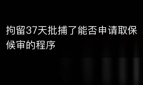 拘留37天批捕了能否申请取保候审的程序