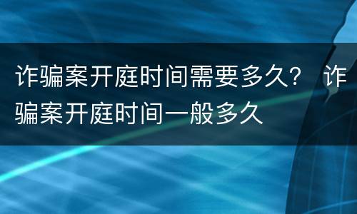 诈骗案开庭时间需要多久？ 诈骗案开庭时间一般多久