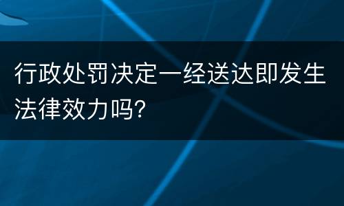 行政处罚决定一经送达即发生法律效力吗？