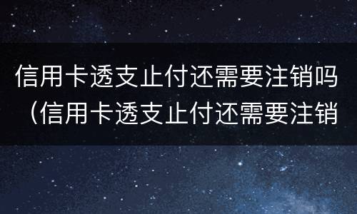 信用卡透支止付还需要注销吗（信用卡透支止付还需要注销吗怎么办）