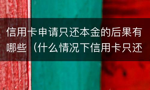 信用卡申请只还本金的后果有哪些（什么情况下信用卡只还本金）