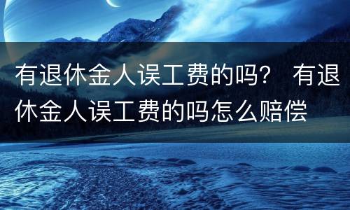 有退休金人误工费的吗？ 有退休金人误工费的吗怎么赔偿