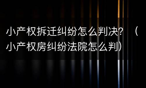 小产权拆迁纠纷怎么判决？（小产权房纠纷法院怎么判）