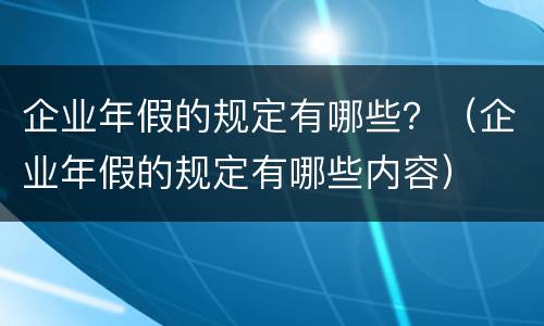 企业年假的规定有哪些？（企业年假的规定有哪些内容）