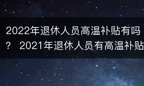 2022年退休人员高温补贴有吗？ 2021年退休人员有高温补贴吗