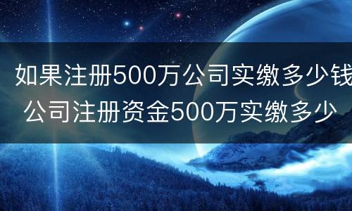 如果注册500万公司实缴多少钱 公司注册资金500万实缴多少