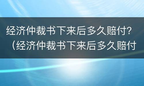 经济仲裁书下来后多久赔付？（经济仲裁书下来后多久赔付钱）