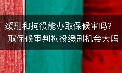 缓刑和拘役能办取保候审吗？ 取保候审判拘役缓刑机会大吗