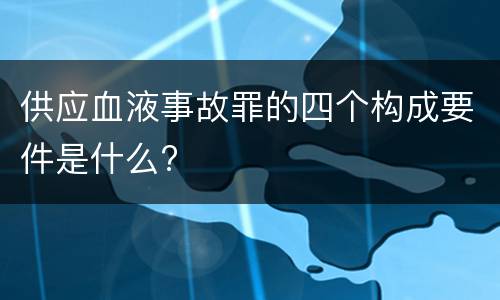 供应血液事故罪的四个构成要件是什么?