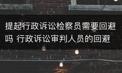 提起行政诉讼检察员需要回避吗 行政诉讼审判人员的回避