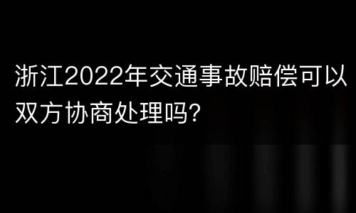 浙江2022年交通事故赔偿可以双方协商处理吗？