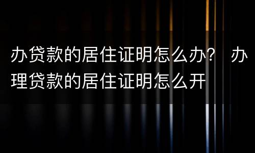 办贷款的居住证明怎么办？ 办理贷款的居住证明怎么开