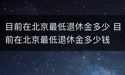 目前在北京最低退休金多少 目前在北京最低退休金多少钱