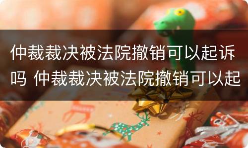 仲裁裁决被法院撤销可以起诉吗 仲裁裁决被法院撤销可以起诉吗