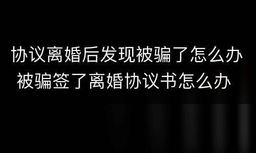 协议离婚后发现被骗了怎么办 被骗签了离婚协议书怎么办