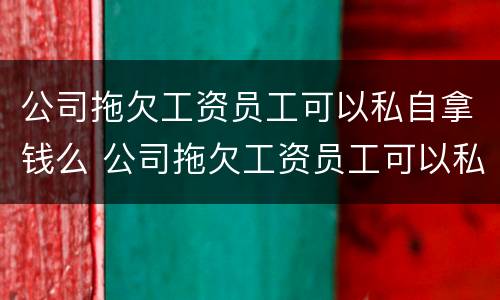 公司拖欠工资员工可以私自拿钱么 公司拖欠工资员工可以私自拿钱么吗