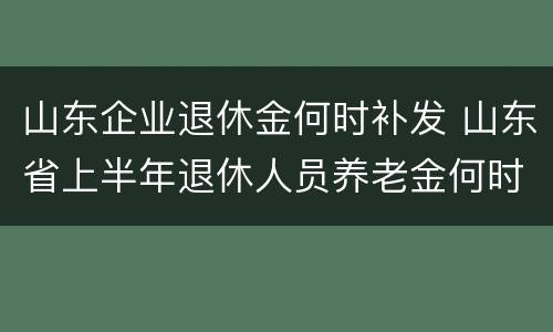 山东企业退休金何时补发 山东省上半年退休人员养老金何时补发