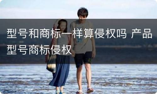 型号和商标一样算侵权吗 产品型号商标侵权