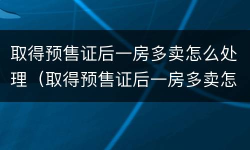 取得预售证后一房多卖怎么处理（取得预售证后一房多卖怎么处理呢）