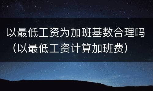 以最低工资为加班基数合理吗（以最低工资计算加班费）