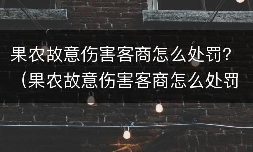 果农故意伤害客商怎么处罚？（果农故意伤害客商怎么处罚的）